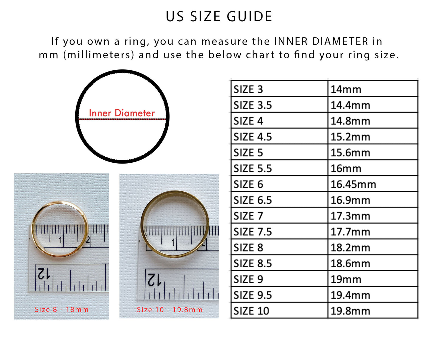 Find your perfect ring size easily by measuring the inner diameter of a ring you already own using a ruler or caliper in millimeters (mm). Compare your measurement with the size chart to determine the correct US ring size. For example, an inner diameter of 18.2 mm corresponds to US Size 8, while 19.8 mm corresponds to US Size 10. Measure across the widest inside part of the ring for the most accurate result. This simple sizing method helps ensure a comfortable and secure fit before placing your order. If yo