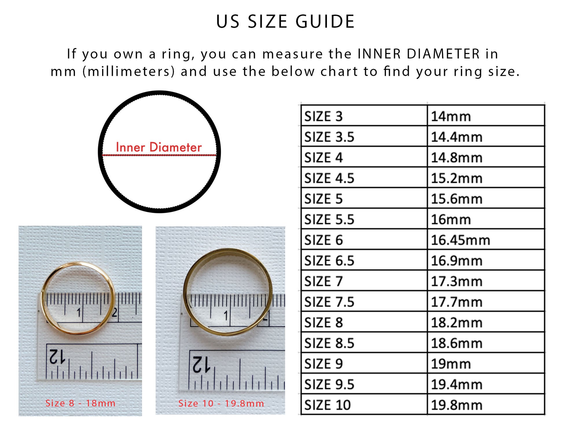 Find your perfect ring size easily by measuring the inner diameter of a ring you already own using a ruler or caliper in millimeters (mm). Compare your measurement with the size chart to determine the correct US ring size. For example, an inner diameter of 18.2 mm corresponds to US Size 8, while 19.8 mm corresponds to US Size 10. Measure across the widest inside part of the ring for the most accurate result. This simple sizing method helps ensure a comfortable and secure fit before placing your order. If yo